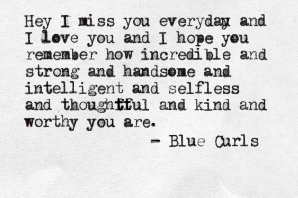 Hey I miss you everydau y and I love you and I hope you remember how incredible and strong and handsome and intelligent and selfless and thoughft t t ful and kind and worthy you are. u - Blue Curls 