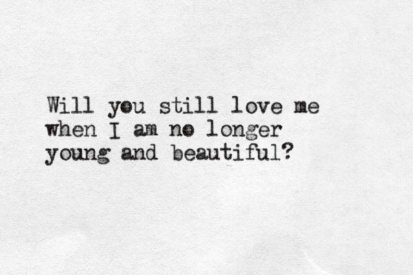 Will you still love me when I am no longer young and beautiful? 
