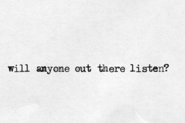 will anyone out there listen? 