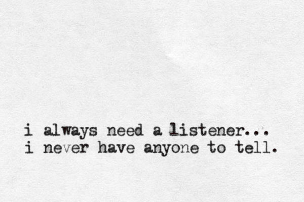 i always need a listener... i never have anyone to tell. 