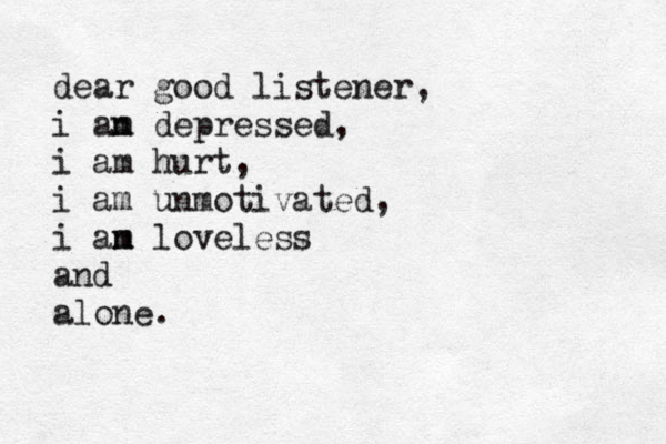 dear good listener, i an m depressed, i am hurt, i am unmotivated, i an m m loveless and alone. 