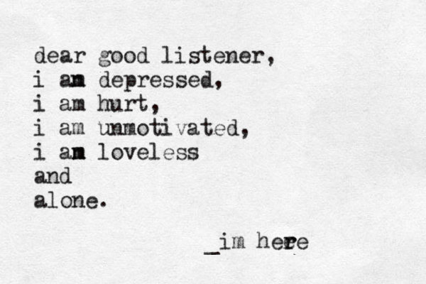 dear good listener, i an m depressed, i am hurt, i am unmotivated, i an m m loveless and alone. _im heee r r
