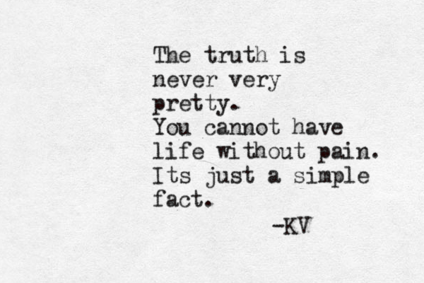 The truth is never very pretty. You cannot have life without pain. Its just a simple fact. ~ -KV