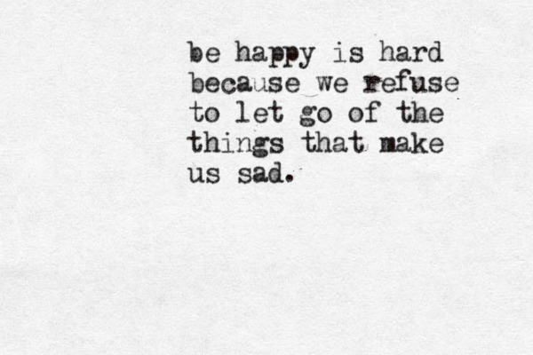 be happy is hard because we refuse to let go of the things that make us sad. 