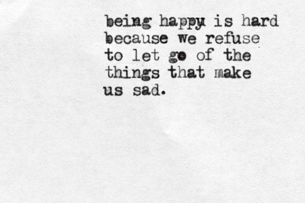 being happu y is hard because we refuse to let go of the things that make us sad. 