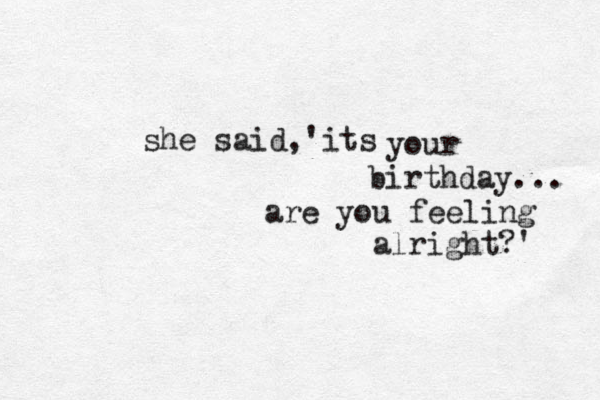 she said, its ' your birthday... are you feeling alright?' 