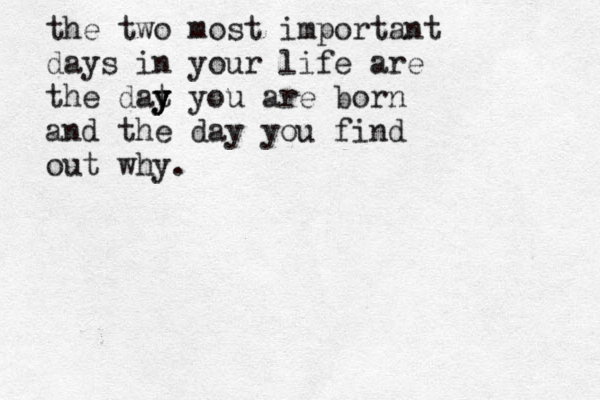 the two most important days in your life are the dat y y y you are born and the day you find out why. 