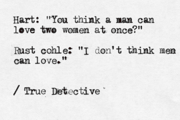 Hart: "You think a man can love two women at once?" Rust cohle: "I don't think mee n can love." / True Detective