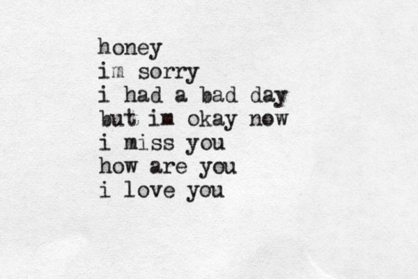 honey im sorry i had a bad day but im okay now i miss you how are you i love you 
