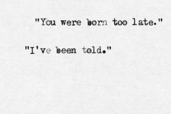 "You were born too late." "I've been told."