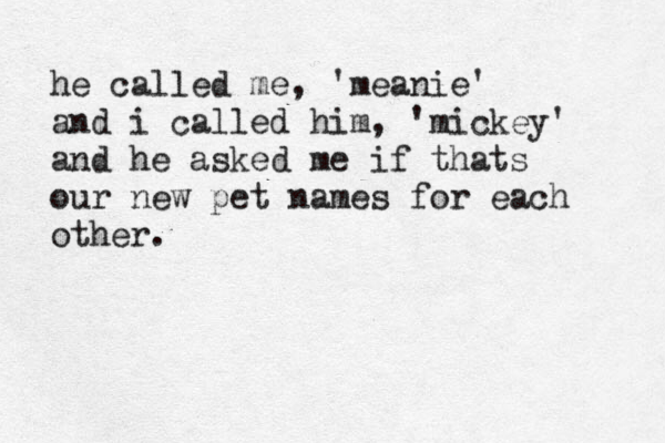 he called me, 'meanie' and i called him, 'mickey' and he asked me if thats our new pet names for each other. 