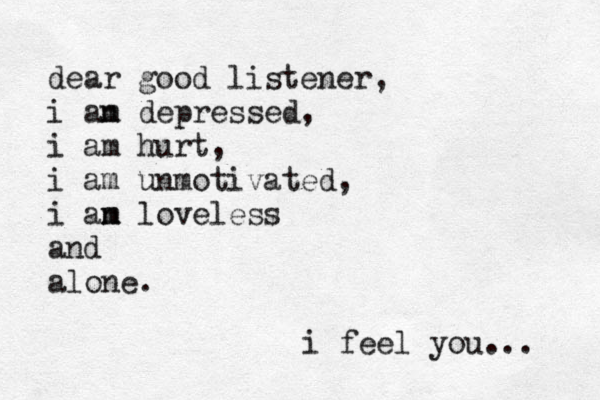 dear good listener, i an m depressed, i am hurt, i am unmotivated, i an m m loveless and alone. i feel you... 
