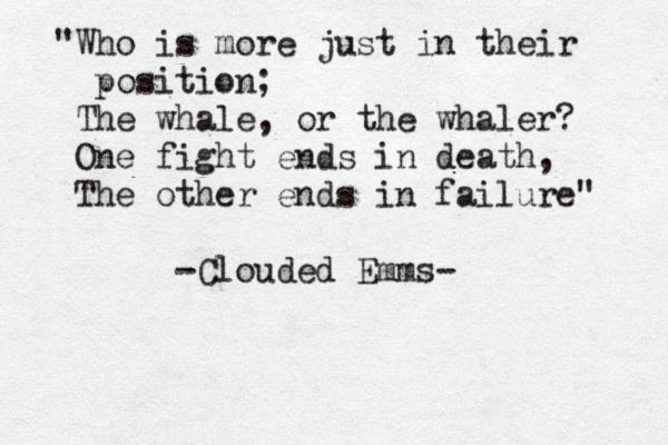 "Who is more just in their position; The whale, or the whaler? One fight ends in death, The other ends in failure" -Clouded Emms- 