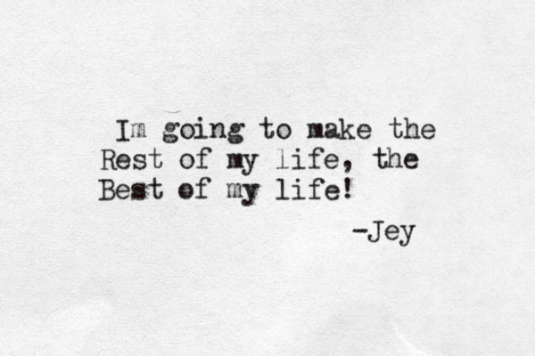 Im going to make the Rest of my life, the Best of my life! -Jey 