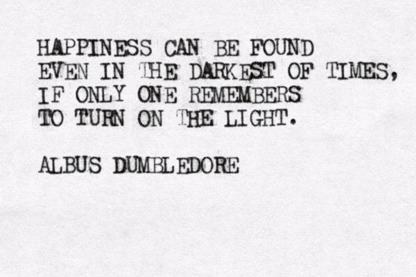 HAPPINESS CAN BE FOUND EVEN IN THE DARKEST OF TIMES, IF ONLY ONE REMEMBERS TO TURN ON THE LIGHT. ALBUS DUMBLEDORE