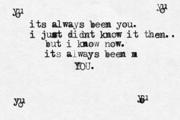 yu o its always been you. i just didnt know it then.. but i know now. its always been m YOU. yu o yu o yu o 