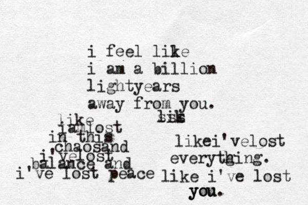 i feel lile k i am a billion lightyears away from you. like iamlost in this chaosand i'velost balance and i've lost peace lik sss likei'velost everytg hing. like i've lost you you. 