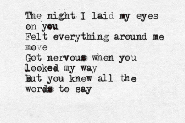 The night I laid my eyes on you Felt everything around me move Got nervous when you looked my way bu B t you knew all the words to say 