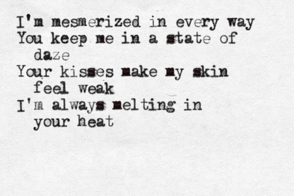 I'm mesmerized in every way You keep me in a state of daze Your kisses make my skin feel weak I'm always melting in your heat 