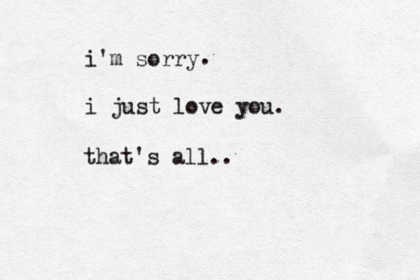 i'm sorry i just love you. . that's all..