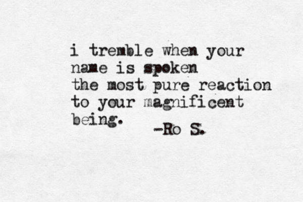 i tremble when your name is spoken the most pure reaction to your magnificent being. -Ro S. 