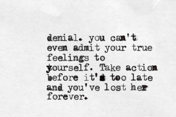 denial . you can't even admit your true feelings to t y yourself. Take action before it'd s s too late and you've lost her forever. 