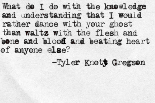 What do I do with the knowledge and understanding that I e would rather dance with your ghost than a waltz z with the flesh and bone and bloof d d d and beating heart of anyone ela s l e? -Tyler Knoty t t Gregson t