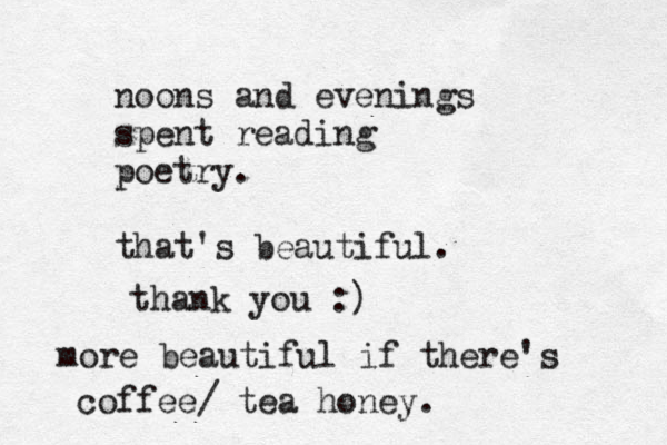 noons and evenings spent reading poetry. that's beautiful. thank you :) more beautiful if there's coffee/ tea honey.