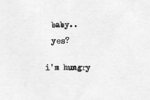 baby.. yes? i'm hungry 