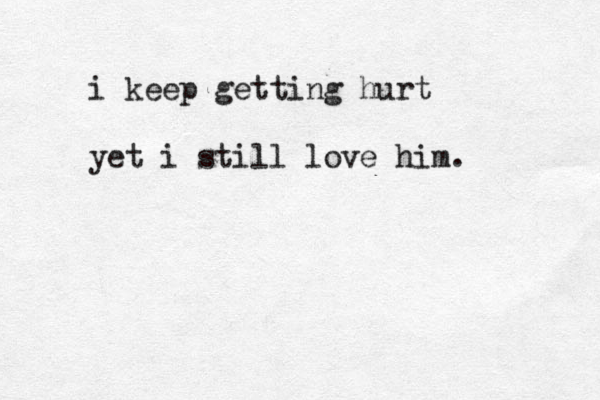 i keep getting hurt yet i still love him. 