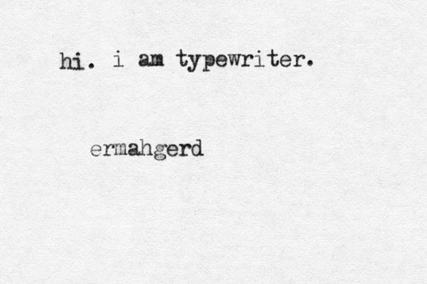 hi. i am typewriter . ermahgerd 