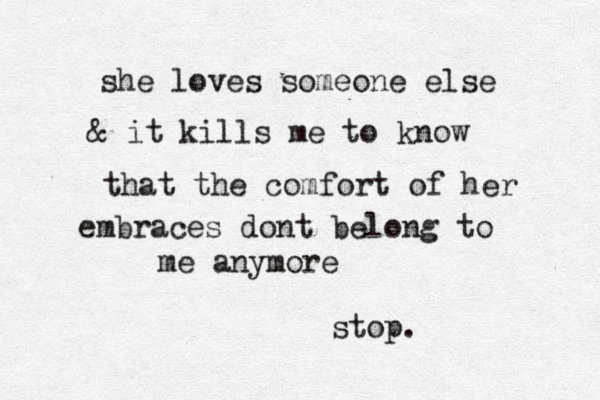 she loves someone else & it kills me to know that the comfort of her embraces dont belong to me anymore stop. 