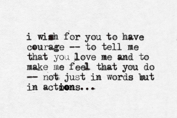 i wish for you to have courage -- to tell me that you love me and to make me feel that you do -- not just in words but in actoo ion i ions... 