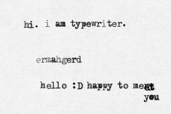 hi. i am typewriter . ermahgerd hello :D happy to mery e e et t you 