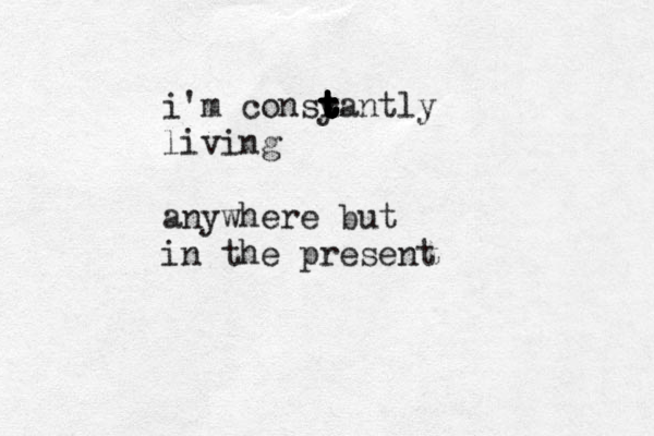 i'm consy t t t t r t t t t tantly living anywhere but in the present