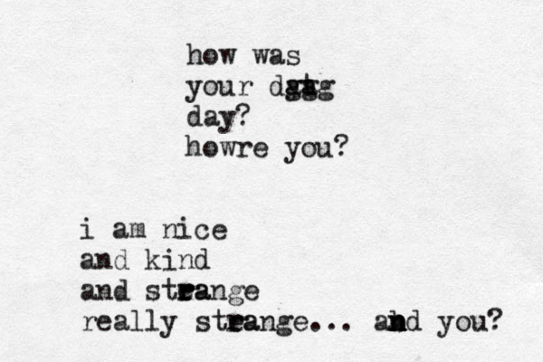 how was your dya at ggg day? howre you? i am nice and kind and stea r r range really stea r range... ab n n nd you? 