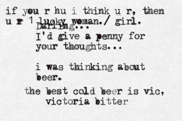 the best cold beer is vic, victoria bitter Darling... I'd give a penny for your thoughts... i was thinking about beer. if you r hu i think u r, then u r 1 lucky woman./ girl. 