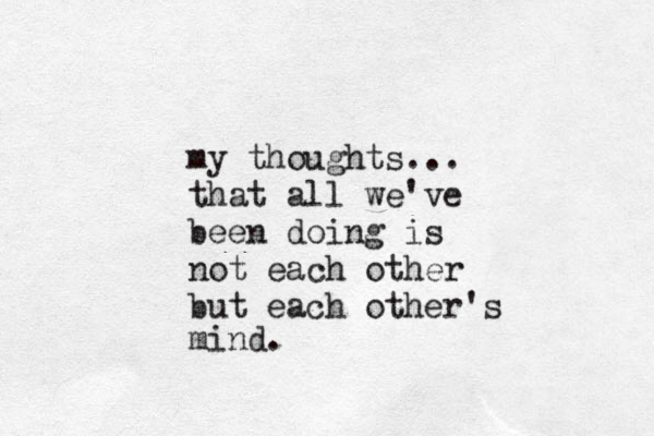 my thoughts... that all we've been doing is not each other but each other's mind. 
