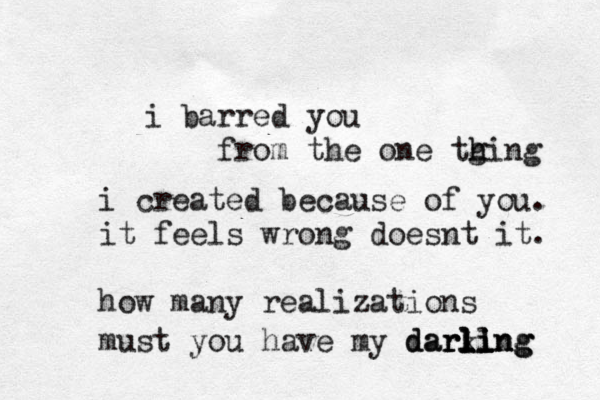 i barred you from the one tging h h i created because of you. it feels wrong doesnt it. how many realizations must you have my darking l l ling rl darling 