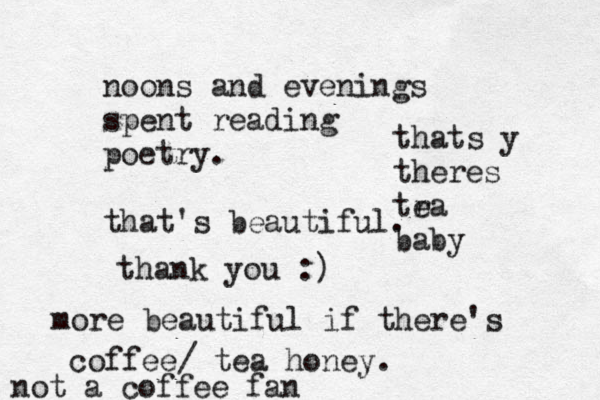noons and evenings spent reading poetry. that's beautiful. thank you :) more beautiful if there's coffee/ tea honey. not a coffee fan thats y theres tra e baby 
