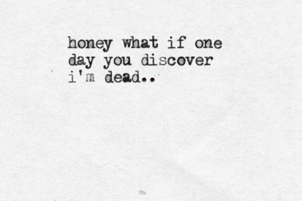 honey what if one day you discover i'm dead.. 