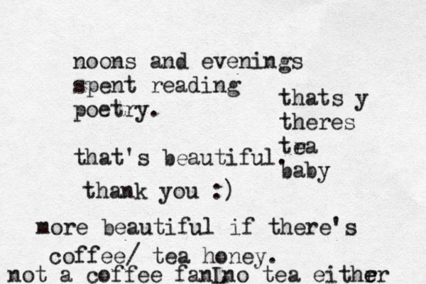 noons and evenings spent reading poetry. that's beautiful. thank you :) more beautiful if there's coffee/ tea honey. not a coffee fan thats y theres tra e baby no tea eithr er e L 