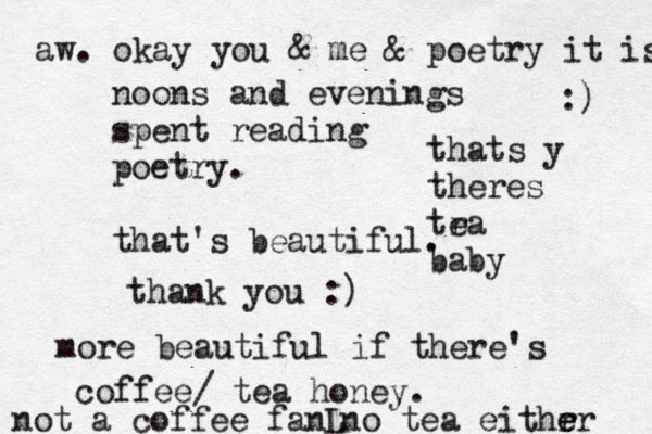 noons and evenings spent reading poetry. that's beautiful. thank you :) more beautiful if there's coffee/ tea honey. not a coffee fan thats y theres tra e baby no tea eithr er e L aw. okay you & me & poetry it is :) 