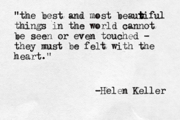 "the best and most beaur t t t tiful things in the world cannot be seen or even touched - they must be felt with the heart." -Helen Keller 