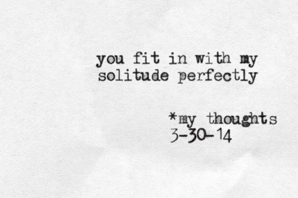 you fit in with my solitude perfectly *my thoughts 3-30-14