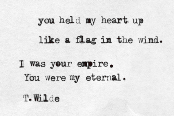 you held my heart up like a flag in the wind. I was your enpire m . You were my eternal. T.Wilde 