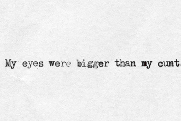 My eyes were bigger than my cunt 