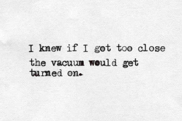 I knew if I got too close the vacuum would get turned on.