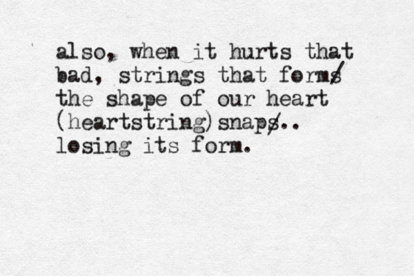 also, when it hurts that bad, strings that forms the shape of our heart (heartstring)snaps.. losing its form. / / 