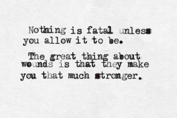 Notning h is fatal unless you allow it to be. The great thing about wounds is that they make you that much stronger . 